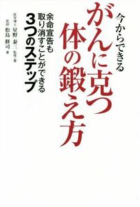 今からできるがんに克つ体の鍛え方 余命宣告も取り消すことができる３つのステップ／松島修司(著者),星野泰三