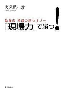 「現場力」で勝つ！ 飲食店繁盛の新セオリー／大久保一彦【著】