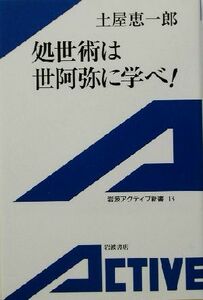 処世術は世阿弥に学べ！ 岩波アクティブ新書／土屋恵一郎(著者)