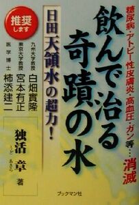 飲んで治る奇蹟の水　日田天領水の超力！ 糖尿病・アトピー性皮膚炎・高血圧・ガン等…消滅／独活章(著者)