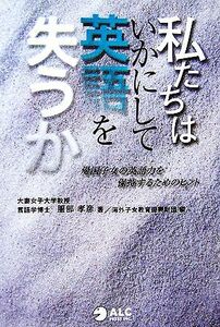 私たちはいかにして英語を失うか 帰国子女の英語力を保持するためのヒント／服部孝彦【著】，海外子女教育振興財団【編】