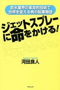 ジェットスプレーに命をかける！ 防水業界の革命的技術で世界を変える男の起業物語／河田良人(著者)