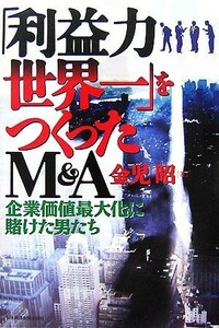 「利益力世界一」をつくったＭ＆Ａ 企業価値最大化に賭けた男たち／金児昭【著】