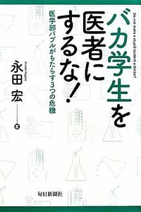 バカ学生を医者にするな！ 医学部バブルがもたらす３つの危機／永田宏【著】