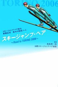 スキージャンプ・ペア　Ｒｏａｄ　ｔｏ　ＴＯＲＩＮＯ　２００６　スキージャンプ・ペア担当新聞記者鈴木の取材ノート 真島理一郎／監修　国際スキージャンプ・ペア連盟／監修