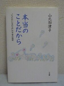 本当のことだから “いつかのいい日のため”の宇宙の秘密 ★ 山元加津子 ◆ エッセイ集 人が生きていく中での不思議 自分なりの解答 神の手