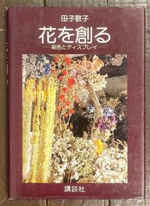 【即決】花を創る 染色とディスプレイ/田子敦子/アートフラワー/創作布花/講談社/サイン入り/立体/造花/オブジェ