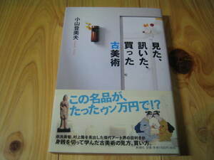 見た、訊いた、買った 古美術　この名品はたったウン万円で！？　身銭を切って学んだ古美術の見方、買い方　小山登美夫