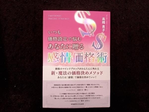 いつも価格設定で悩むあなたに贈る感情価格術　価格のマインドブロックがかんたんに外れる新・魔法の価格決めメソッド　あなたは「感情」で価格を決めていい！ 高橋貴子／著