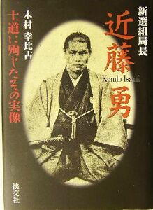 新選組局長近藤勇 士道に殉じたその実像／木村幸比古(著者)