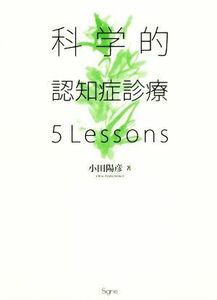 科学的認知症診療　５Ｌｅｓｓｏｎｓ／小田陽彦(著者)