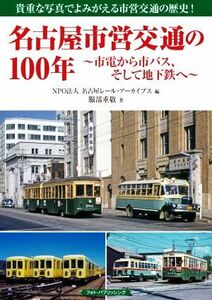 名古屋市営交通の１００年～市電から市バス、そして地下鉄へ～／服部重敬(著者),名古屋レール・アーカイブス(編者)