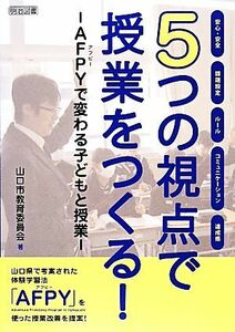 ５つの視点で授業をつくる！ ＡＦＰＹで変わる子どもと授業／山口市教育委員会【著】