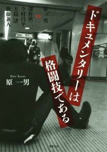 ドキュメンタリーは格闘技である 原一男　ＶＳ　深作欣二　今村昌平　大島渚　新藤兼人／原一男(著者)