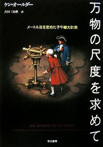 万物の尺度を求めて メートル法を定めた子午線大計測／ケンオールダー(著者),吉田三知世(訳者)