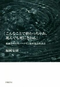 こんなことで終わっちゃあ、死んでも死にきれん 孤絶された生／ハンセン病家族鳥取訴訟／福岡安則(著者)