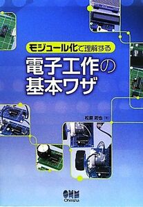 電子工作の基本ワザ モジュール化で理解する／松原拓也【著】