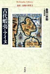 古代蝦夷とアイヌ 金田一京助の世界２ 平凡社ライブラリー５０３金田一京助の世界２／金田一京助(著者),工藤雅樹(編者)