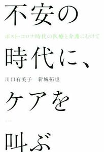 不安の時代に、ケアを叫ぶ ポスト・コロナ時代の医療と介護にむけて／川口有美子(著者),新城拓也(著者)