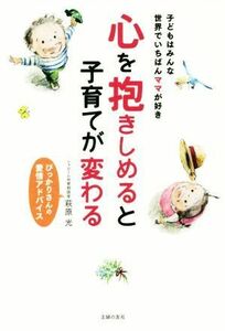 心を抱きしめると子育てが変わる 子どもはみんな世界でいちばんママが好き　ぴっかりさんの愛情アドバイス／萩原光(著者)