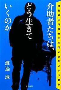 介助者たちは、どう生きていくのか 障害者の地域自立生活と介助という営み／渡邉琢【著】