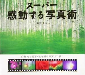 スーパー感動する写真術 幻想的な風景・花を撮る仰天プロ技！／麻賀進(著者)