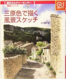 三原色で描く風景スケッチ 朝日カルチャーセンター講座シリーズ１５／野村重存(著者)