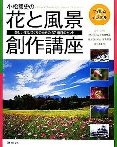 小松毅史の花と風景創作講座 美しい作品づくりのための３７項目のヒント／小松毅史【著】