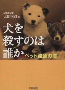 犬を殺すのは誰か ペット流通の闇 朝日文庫／太田匡彦【著】