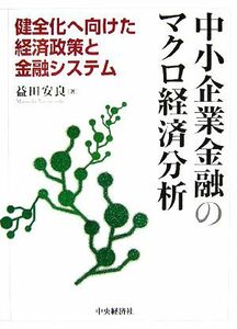 中小企業金融のマクロ経済分析 健全化へ向けた経済政策と金融システム／益田安良【著】