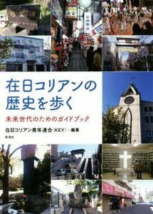 在日コリアンの歴史を歩く 未来世代のためのガイドブック／在日コリアン青年連合（ＫＥＹ）(著者)