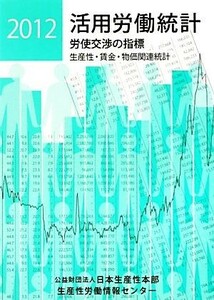 活用労働統計(２０１２年版) 生産性・賃金・物価関連統計／日本生産性本部生産性労働情報センター【編】