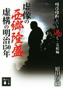 虚像の西郷隆盛　虚構の明治１５０年 明治維新という過ち・完結編 講談社文庫／原田伊織(著者)