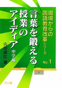 言葉を鍛える授業のアイディア　中学編 現場からの国語教育改革シリーズＮｏ．１／山田高広【著】