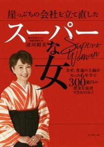 崖っぷちの会社を立て直したスーパーな女 なぜ、普通の主婦がたった６年半で３００億円の借金を返済できたのか？／清川照美(著者)