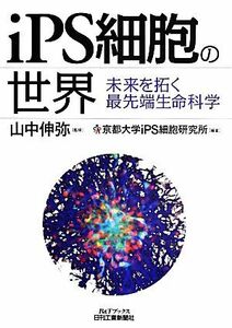 ｉＰＳ細胞の世界 未来を拓く最先端生命科学 Ｂ＆Ｔブックス／山中伸弥【監修】，京都大学ｉＰＳ細胞研究所【編著】