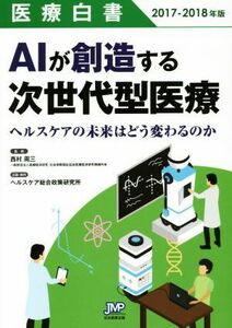 医療白書(２０１７－２０１８年版) ＡＩが創造する次世代型医療／西村周三,ヘルスケア総合政策研究所