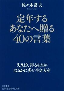 定年するあなたへ贈る４０の言葉 失うより、得るものがはるかに多い生き方を 知的生きかた文庫／佐々木常夫(著者)