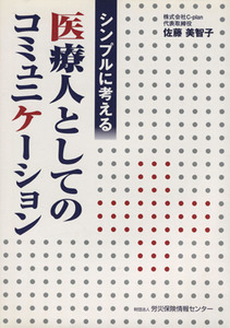 シンプルに考える医療人としてのコミュニケーション／佐藤美智子【著】