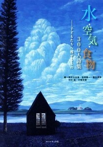 水・空気・食物３００人詩集 子どもたちへ残せるもの／鈴木比佐雄(編者),佐相健一(編者),亜久津歩(編者),中村純(編者),大塚史朗(編者)