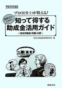 事業主のための　知って得する助成金活用ガイド(平成２５年度版) プロ（社労士）が教える！　厚生労働省（労働）分野／社労士助成金実務研