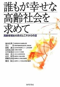 誰もが幸せな高齢社会を求めて 高齢者福祉の原点とこれからの道／池田真理子,槻谷和夫