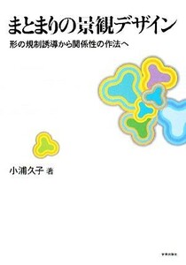 まとまりの景観デザイン 形の規制誘導から関係性の作法へ／小浦久子【著】