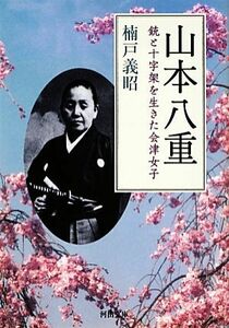 山本八重 銃と十字架を生きた会津女子 河出文庫／楠戸義昭【著】