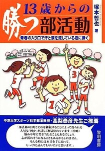 １３歳からの勝つ部活動 青春の入り口で汗と涙を流している君に捧ぐ／塚本哲也【著】