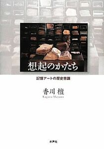 想起のかたち 記憶アートの歴史意識／香川檀【著】