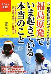 福島原発でいま起きている本当のこと 元・現場技術者がすべてを語った！／淺川凌【著】