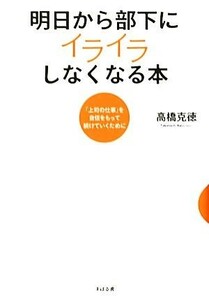 明日から部下にイライラしなくなる本 「上司の仕事」を自信をもって続けていくために／高橋克徳【著】