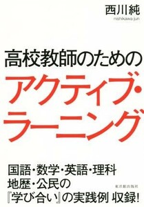 高校教師のためのアクティブ・ラーニング 国語・数学・英語・理科　地歴・公民の『学び合い』の実践例収録！／西川純(著者)