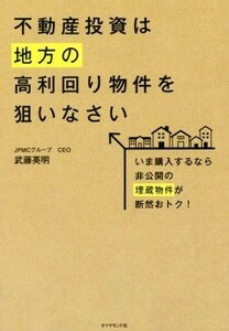 不動産投資は地方の高利回り物件を狙いなさい　いま購入するなら非公開の埋蔵物件が断然おトク！ 武藤英明／著